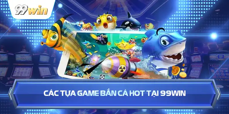 Các Tựa Game Bắn Cá Hot Tại 99WIN